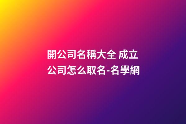 開公司名稱大全 成立公司怎么取名-名學網-第1張-公司起名-玄機派